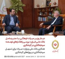 بررسی راهکارهای توسعه سرمایه‌گذاری در گردشگری/ همکاری بانک ملی و وزارت میراث برای تسهیل سرمایه‌گذاری در پروژه‌های گردشگری